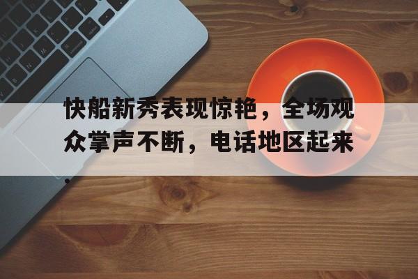 详细阅读:快船新秀表现惊艳,全场观众掌声不断,电话地区起来.的简单介绍 快船新秀表现惊艳,全场观众掌声不断,电话地区起来.的简单介绍