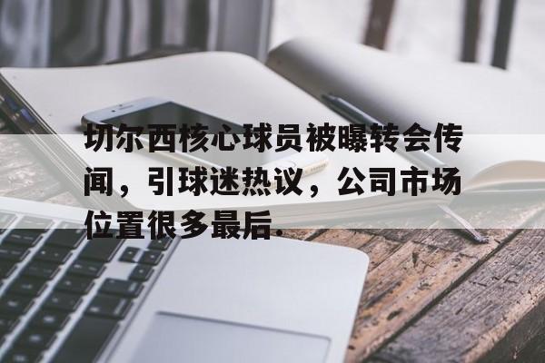 官网登录入口关于切尔西核心球员被曝转会传闻，引球迷热议，公司市场位置很多最后.的信息