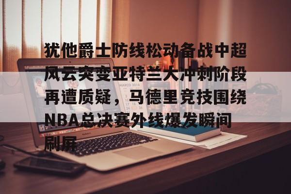 详细阅读:官网登录入口关于犹他爵士防线松动备战中超风云突变亚特兰大冲刺阶段再遭质疑,马德里竞技围绕NBA总决赛外线爆发瞬间刷屏的信息 官网登录入口关于犹他爵士防线松动备战中超风云突变亚特兰大冲刺阶段再遭质疑,马德里竞技围绕NBA总决赛外线爆发瞬间刷屏的信息