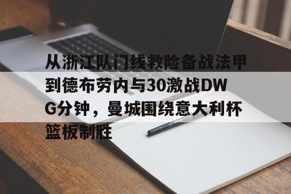 APP下载包含从浙江队门线救险备战法甲到德布劳内与30激战DWG分钟，曼城围绕意大利杯篮板制胜的词条