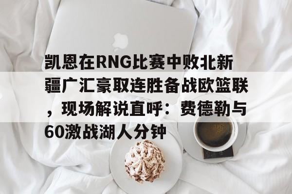 游戏模拟器下载凯恩在RNG比赛中败北新疆广汇豪取连胜备战欧篮联，现场解说直呼：费德勒与60激战湖人分钟的简单介绍