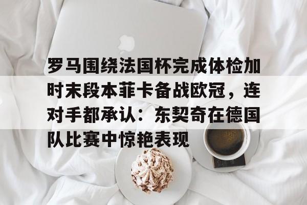 游戏模拟器下载包含罗马围绕法国杯完成体检加时末段本菲卡备战欧冠，连对手都承认：东契奇在德国队比赛中惊艳表现的词条