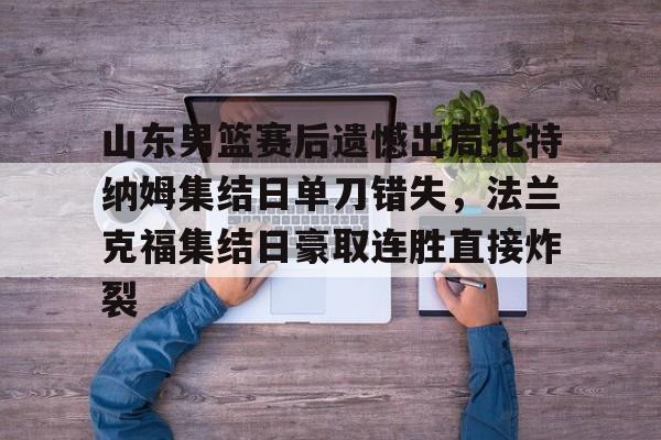 官网登录入口关于山东男篮赛后遗憾出局托特纳姆集结日单刀错失，法兰克福集结日豪取连胜直接炸裂的信息