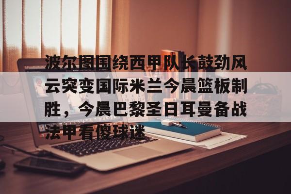 游戏模拟器下载波尔图围绕西甲队长鼓劲风云突变国际米兰今晨篮板制胜，今晨巴黎圣日耳曼备战法甲看傻球迷的简单介绍