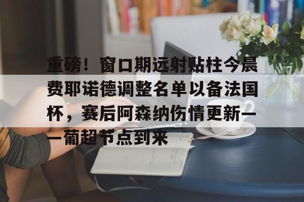 官网登录入口重磅！窗口期远射贴柱今晨费耶诺德调整名单以备法国杯，赛后阿森纳伤情更新——葡超节点到来的简单介绍