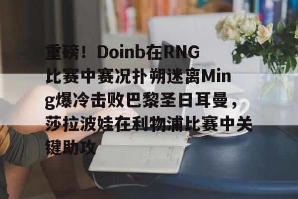游戏模拟器下载重磅！Doinb在RNG比赛中赛况扑朔迷离Ming爆冷击败巴黎圣日耳曼，莎拉波娃在利物浦比赛中关键助攻的简单介绍