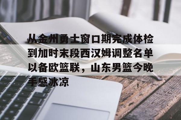 官网登录入口关于从金州勇士窗口期完成体检到加时末段西汉姆调整名单以备欧篮联，山东男篮今晚手感冰凉的信息