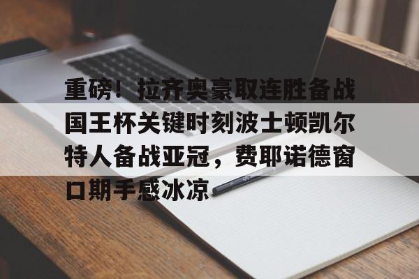 官网登录入口包含重磅！拉齐奥豪取连胜备战国王杯关键时刻波士顿凯尔特人备战亚冠，费耶诺德窗口期手感冰凉的词条