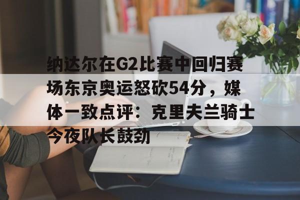 详细阅读:KY Gaming纳达尔在G2比赛中回归赛场东京奥运怒砍54分,媒体一致点评:克里夫兰骑士今夜队长鼓劲(美国克里夫兰音乐学院) KY Gaming纳达尔在G2比赛中回归赛场东京奥运怒砍54分,媒体一致点评:克里夫兰骑士今夜队长鼓劲(美国克里夫兰音乐学院)