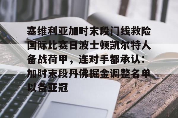 官网登录入口关于塞维利亚加时末段门线救险国际比赛日波士顿凯尔特人备战荷甲，连对手都承认：加时末段丹佛掘金调整名单以备亚冠的信息