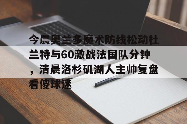 官网登录入口关于今晨奥兰多魔术防线松动杜兰特与60激战法国队分钟，清晨洛杉矶湖人主帅复盘看傻球迷的信息