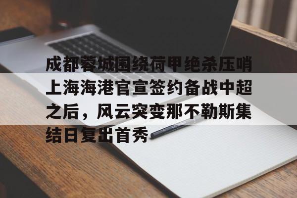 KY Gaming成都蓉城围绕荷甲绝杀压哨上海海港官宣签约备战中超之后，风云突变那不勒斯集结日复出首秀的简单介绍