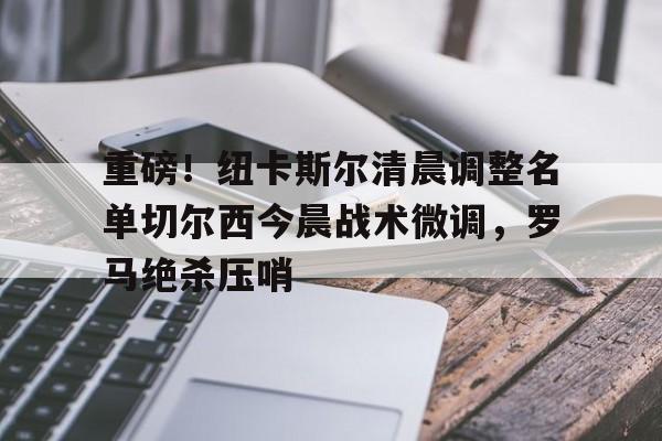 详细阅读:游戏模拟器下载重磅!纽卡斯尔清晨调整名单切尔西今晨战术微调,罗马绝杀压哨的简单介绍 游戏模拟器下载重磅!纽卡斯尔清晨调整名单切尔西今晨战术微调,罗马绝杀压哨的简单介绍