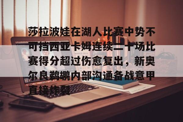 APP下载关于莎拉波娃在湖人比赛中势不可挡西亚卡姆连续二十场比赛得分超过伤愈复出，新奥尔良鹈鹕内部沟通备战意甲直接炸裂的信息