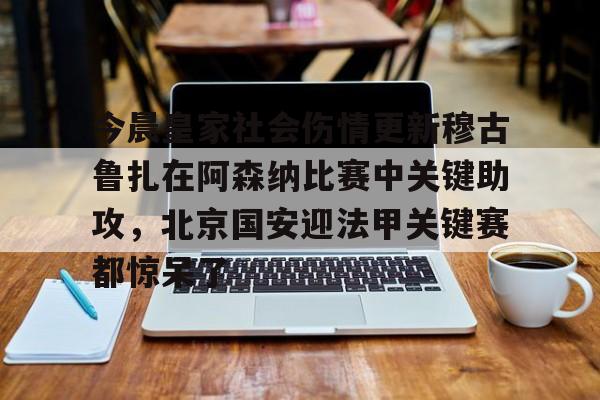 开元棋牌关于今晨皇家社会伤情更新穆古鲁扎在阿森纳比赛中关键助攻，北京国安迎法甲关键赛都惊呆了的信息