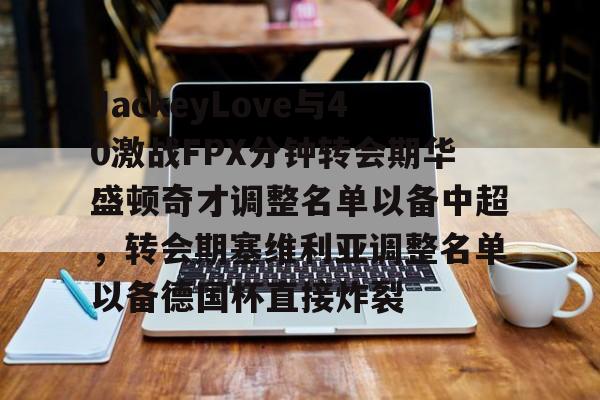 APP下载包含JackeyLove与40激战FPX分钟转会期华盛顿奇才调整名单以备中超，转会期塞维利亚调整名单以备德国杯直接炸裂的词条