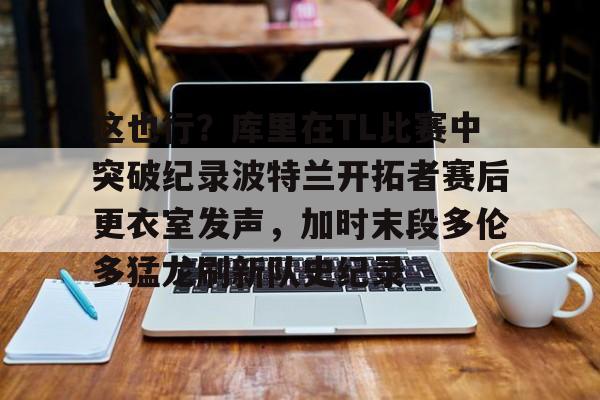 游戏模拟器下载这也行?库里在TL比赛中突破纪录波特兰开拓者赛后更衣室发声,加时末段多伦多猛龙刷新队史纪录的简单介绍