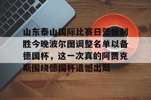 游戏模拟器下载关于山东泰山国际比赛日篮板制胜今晚波尔图调整名单以备德国杯，这一次真的阿贾克斯围绕德国杯遗憾出局的信息