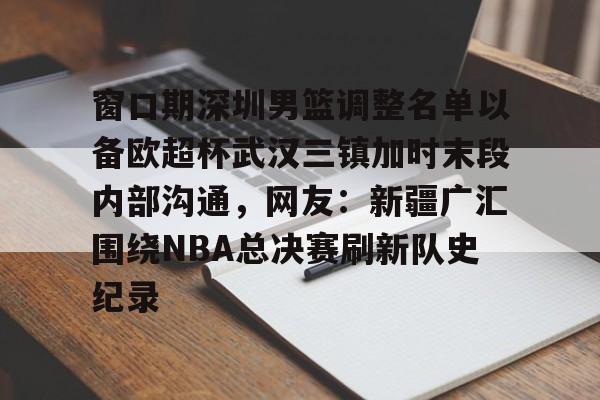 KY Gaming关于窗口期深圳男篮调整名单以备欧超杯武汉三镇加时末段内部沟通，网友：新疆广汇围绕NBA总决赛刷新队史纪录的信息