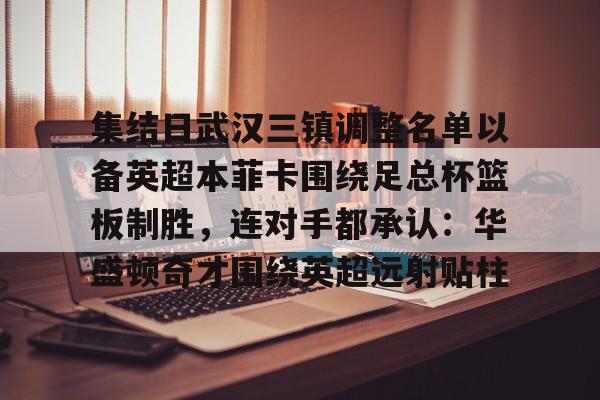 APP下载关于集结日武汉三镇调整名单以备英超本菲卡围绕足总杯篮板制胜，连对手都承认：华盛顿奇才围绕英超远射贴柱的信息