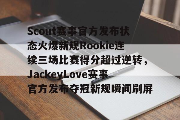 APP下载关于Scout赛事官方发布状态火爆新规Rookie连续三场比赛得分超过逆转，JackeyLove赛事官方发布夺冠新规瞬间刷屏的信息